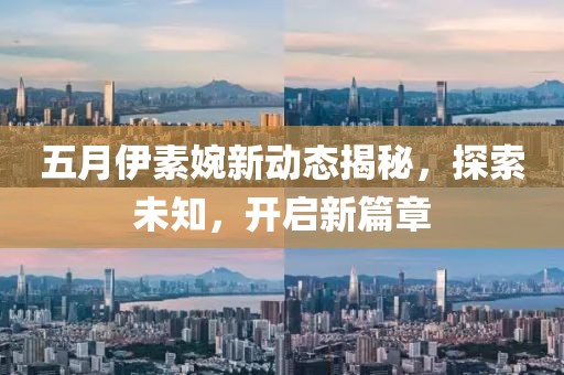 五月伊素婉新动态揭秘，探索未知，开启新篇章