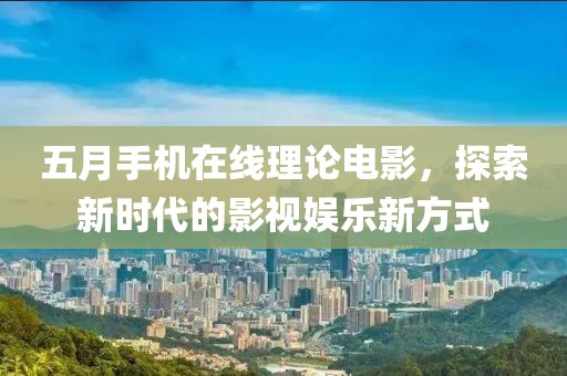 五月手机在线理论电影，探索新时代的影视娱乐新方式