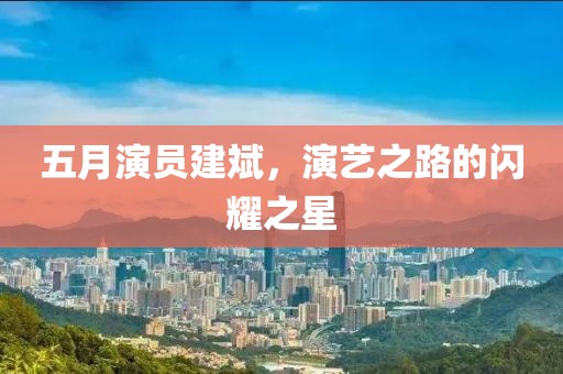 五月演员建斌，演艺之路的闪耀之星
