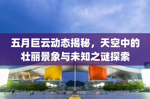 五月巨云动态揭秘，天空中的壮丽景象与未知之谜探索