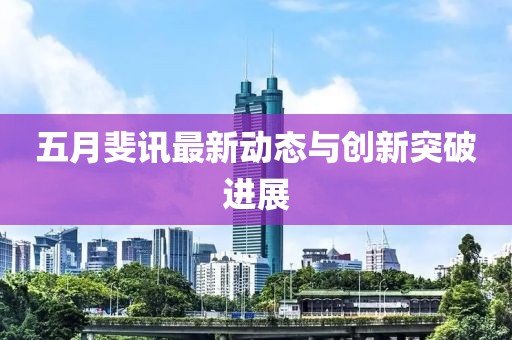 五月斐讯最新动态与创新突破进展