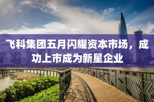 飞科集团五月闪耀资本市场，成功上市成为新星企业