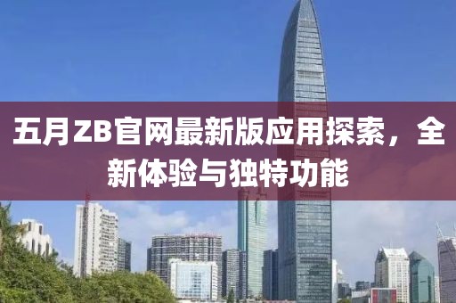 五月ZB官网最新版应用探索，全新体验与独特功能