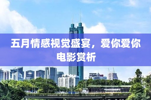 五月情感视觉盛宴，爱你爱你电影赏析