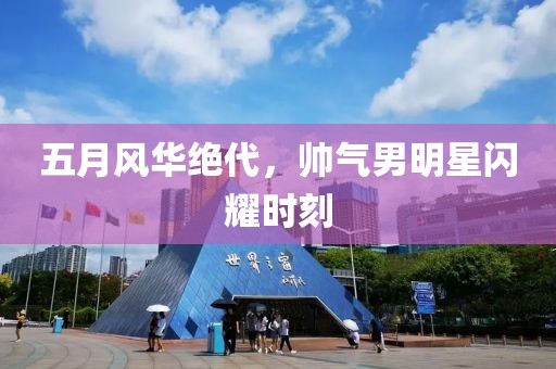 五月风华绝代，帅气男明星闪耀时刻