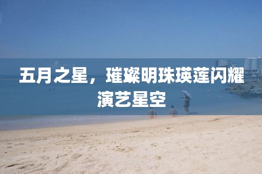 五月之星，璀璨明珠瑛莲闪耀演艺星空