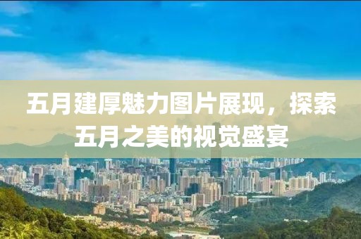 五月建厚魅力图片展现，探索五月之美的视觉盛宴