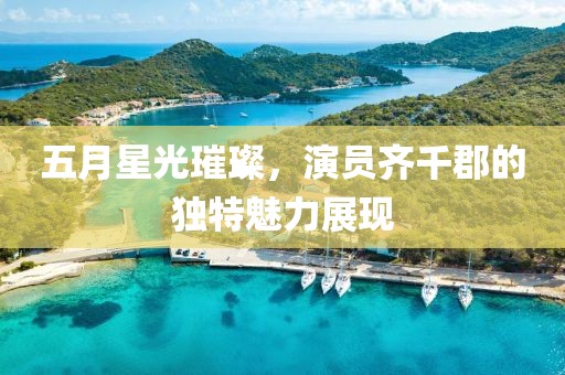 五月星光璀璨，演员齐千郡的独特魅力展现