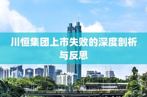 川恒集团上市失败的深度剖析与反思