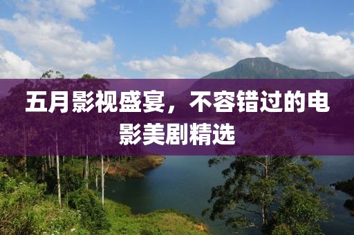 五月影视盛宴，不容错过的电影美剧精选