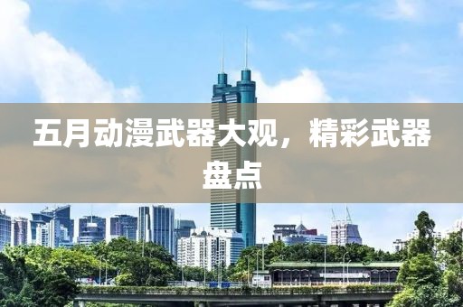 五月动漫武器大观，精彩武器盘点