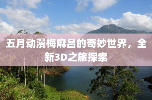 五月动漫梅麻吕的奇妙世界，全新3D之旅探索