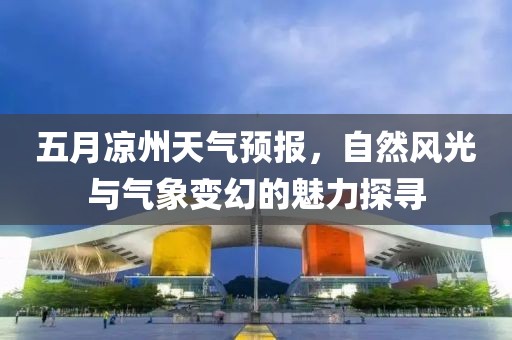 五月凉州天气预报，自然风光与气象变幻的魅力探寻