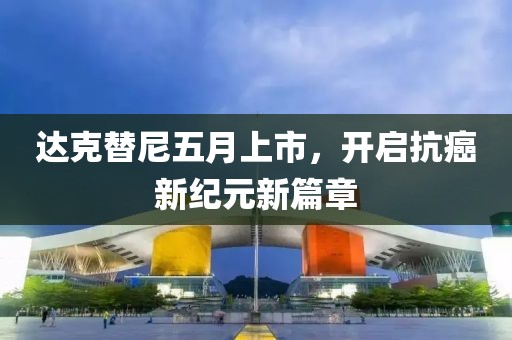 达克替尼五月上市，开启抗癌新纪元新篇章