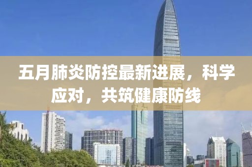 五月肺炎防控最新进展，科学应对，共筑健康防线