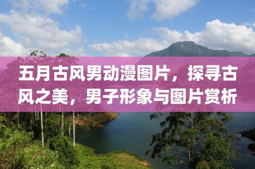 五月古风男动漫图片，探寻古风之美，男子形象与图片赏析