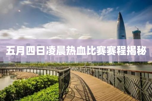 五月四日凌晨热血比赛赛程揭秘