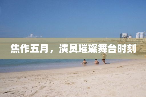 焦作五月，演员璀璨舞台时刻