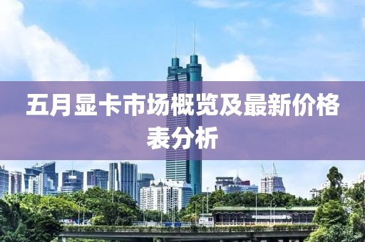 五月显卡市场概览及最新价格表分析
