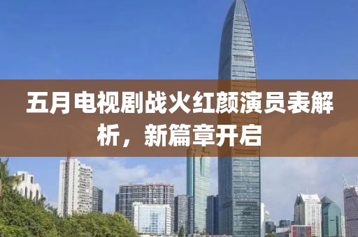 五月电视剧战火红颜演员表解析，新篇章开启