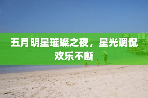 五月明星璀璨之夜，星光调侃欢乐不断