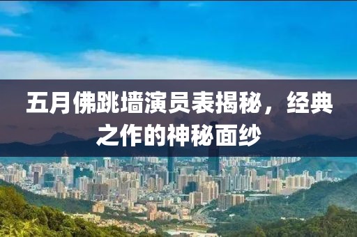 五月佛跳墙演员表揭秘，经典之作的神秘面纱