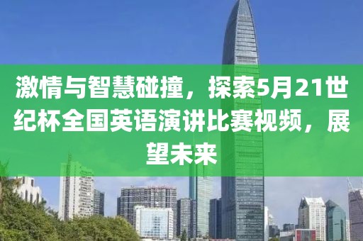 激情与智慧碰撞，探索5月21世纪杯全国英语演讲比赛视频，展望未来