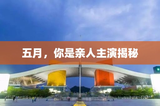 五月，你是亲人主演揭秘