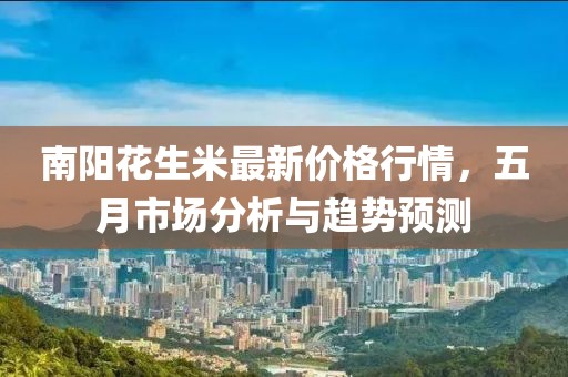 南阳花生米最新价格行情，五月市场分析与趋势预测
