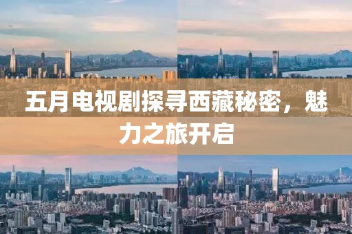 五月电视剧探寻西藏秘密，魅力之旅开启