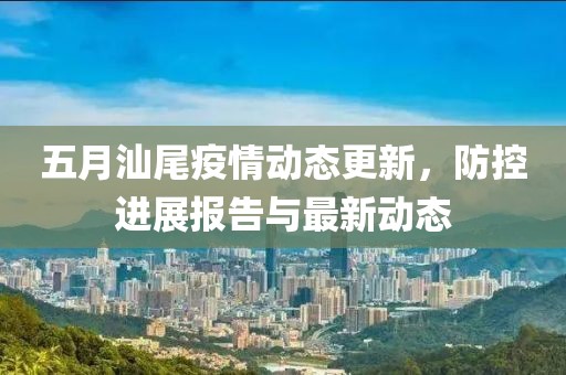 五月汕尾疫情动态更新，防控进展报告与最新动态