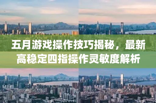 五月游戏操作技巧揭秘，最新高稳定四指操作灵敏度解析