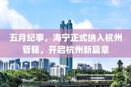 五月纪事，海宁正式纳入杭州管辖，开启杭州新篇章