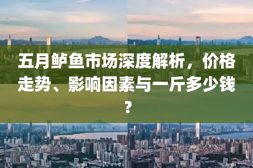 五月鲈鱼市场深度解析，价格走势、影响因素与一斤多少钱？