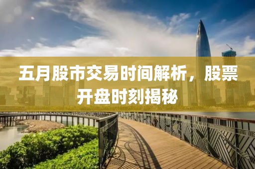 五月股市交易时间解析，股票开盘时刻揭秘