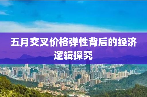 五月交叉价格弹性背后的经济逻辑探究