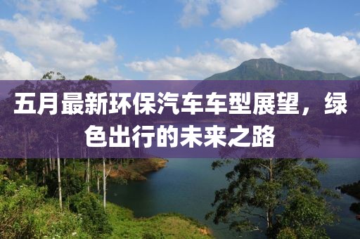 五月最新环保汽车车型展望，绿色出行的未来之路