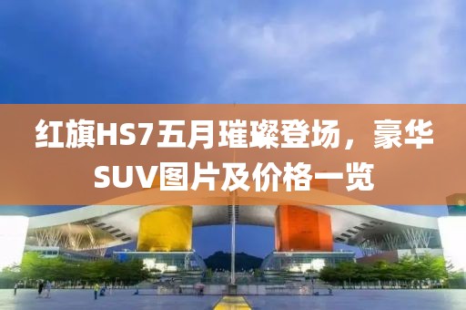 红旗HS7五月璀璨登场，豪华SUV图片及价格一览