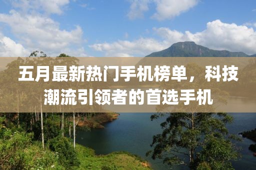 五月最新热门手机榜单，科技潮流引领者的首选手机