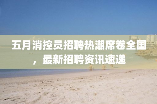 五月消控员招聘热潮席卷全国，最新招聘资讯速递