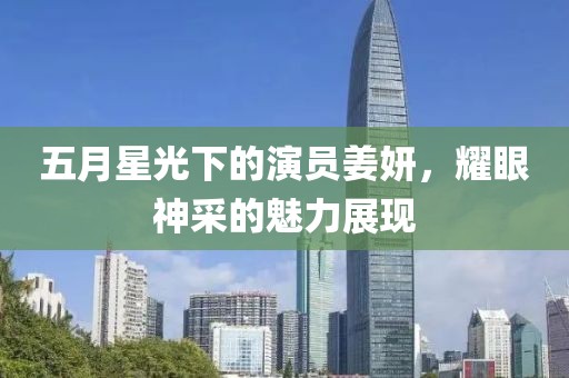 五月星光下的演员姜妍，耀眼神采的魅力展现