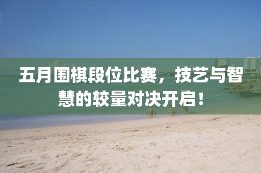 五月围棋段位比赛，技艺与智慧的较量对决开启！