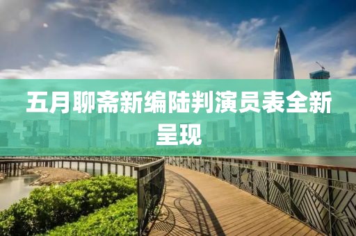 五月聊斋新编陆判演员表全新呈现