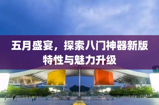 五月盛宴，探索八门神器新版特性与魅力升级