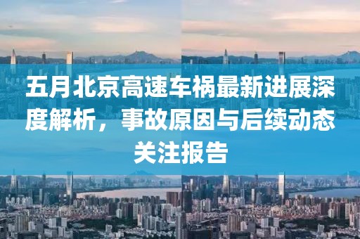 五月北京高速车祸最新进展深度解析，事故原因与后续动态关注报告