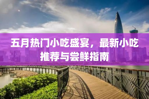 五月热门小吃盛宴，最新小吃推荐与尝鲜指南