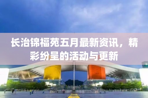 长治锦福苑五月最新资讯，精彩纷呈的活动与更新