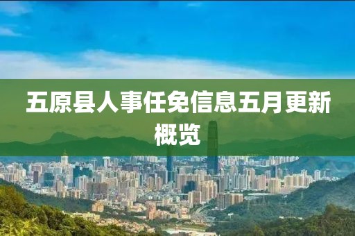 五原县人事任免信息五月更新概览