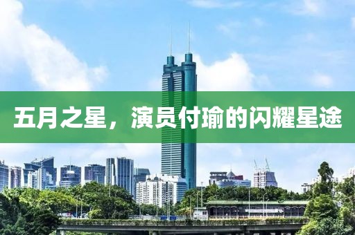 五月之星，演员付瑜的闪耀星途