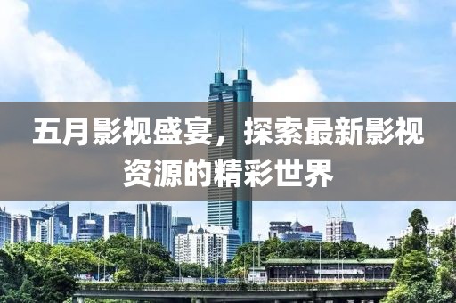 五月影视盛宴，探索最新影视资源的精彩世界